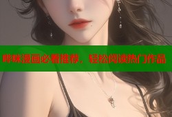 哔咪漫画必看推荐，轻松阅读热门作品