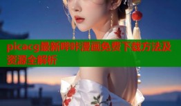 picacg最新哔咔漫画免费下载方法及资源全解析