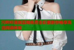 污哔咔漫画官网免费全彩更新快畅享高清阅读体验