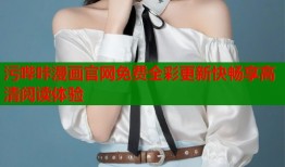 污哔咔漫画官网免费全彩更新快畅享高清阅读体验