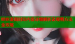 哔咔漫画封印内容详细解析及观看方法全攻略