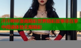 汗汗哔咔漫画精彩世界精彩故事尽在掌中阅读体验无限精彩