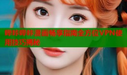 哔咔哔咔漫画畅享指南全方位VPN使用技巧揭秘