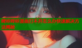 啤咔哔咔漫画打不开怎么办快速解决方法揭秘