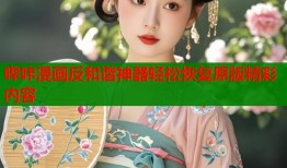 哔咔漫画反和谐神器轻松恢复原版精彩内容