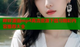 哔咔漫画mp4高清资源下载与精彩内容推荐大全