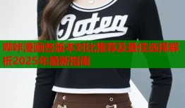 哔咔漫画各版本对比推荐及最佳选择解析2025年最新指南