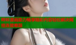 哔咔漫画助力畅享精彩内容轻松解决网络连接难题