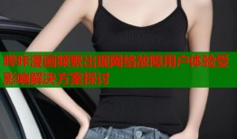 哔咔漫画频繁出现网络故障用户体验受影响解决方案探讨