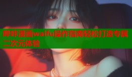 哔咔漫画waifu操作指南轻松打造专属二次元体验