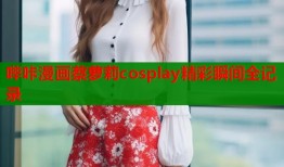 哔咔漫画蔡萝莉cosplay精彩瞬间全记录