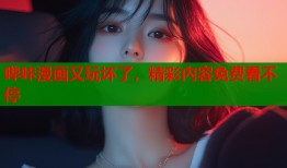 哔咔漫画又玩坏了，精彩内容免费看不停