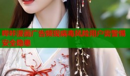 哔咔漫画广告频现病毒风险用户需警惕安全隐患