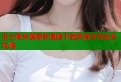 求大佬分享哔咔漫画下载资源与方法全攻略