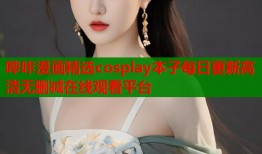 哔咔漫画精选cosplay本子每日更新高清无删减在线观看平台