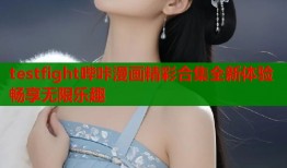 testfight哔咔漫画精彩合集全新体验畅享无限乐趣