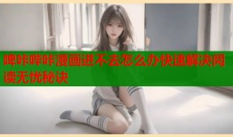 啤咔哔咔漫画进不去怎么办快速解决阅读无忧秘诀