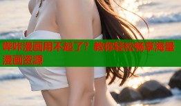 哔咔漫画用不起了？教你轻松畅享海量漫画资源