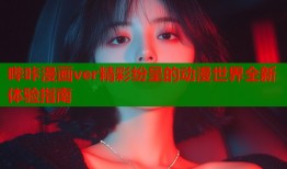 哔咔漫画ver精彩纷呈的动漫世界全新体验指南