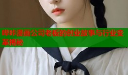 哔咔漫画公司老板的创业故事与行业变革揭秘