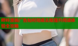 哔咔漫画广告如何彻底去除提升阅读体验全攻略