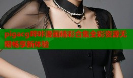pigacg哔咔漫画精彩合集全彩资源无限畅享新体验