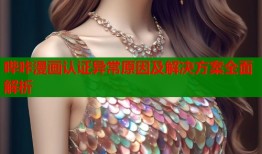 哔咔漫画认证异常原因及解决方案全面解析