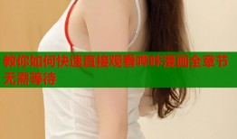 教你如何快速直接观看哔咔漫画全章节无需等待