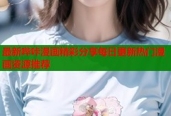 最新哔咔漫画精彩分享每日更新热门漫画资源推荐