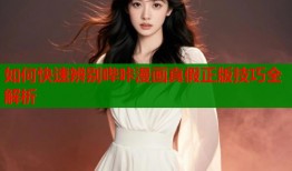 如何快速辨别哔咔漫画真假正版技巧全解析