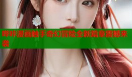 哔咔漫画触手奇幻冒险全新篇章震撼来袭