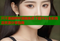 汗汗漫画哔咔漫画免费下载平台全彩高清资源分享指南