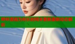 哔咔漫画为何长时间未更新最新动态解析