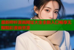 最新哔咔漫画网址大全全新入口畅享无限精彩漫画资源