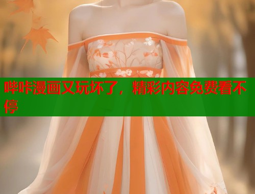 哔咔漫画又玩坏了，精彩内容免费看不停