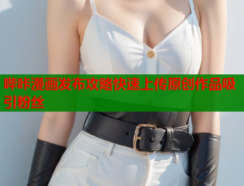 哔咔漫画发布攻略快速上传原创作品吸引粉丝