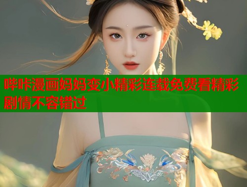 哔咔漫画妈妈变小精彩连载免费看精彩剧情不容错过