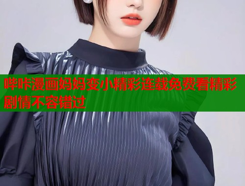 哔咔漫画妈妈变小精彩连载免费看精彩剧情不容错过