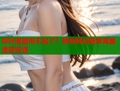 哔咔漫画用不起了？教你轻松畅享海量漫画资源