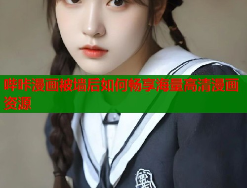 哔咔漫画被墙后如何畅享海量高清漫画资源