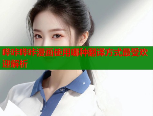 哔咔哔咔漫画使用哪种翻译方式最受欢迎解析