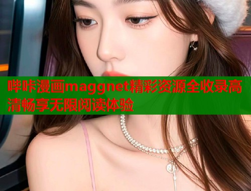 哔咔漫画maggnet精彩资源全收录高清畅享无限阅读体验