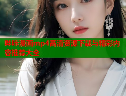 哔咔漫画mp4高清资源下载与精彩内容推荐大全