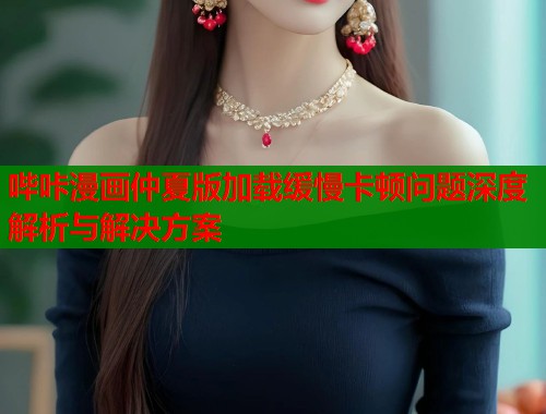 哔咔漫画仲夏版加载缓慢卡顿问题深度解析与解决方案