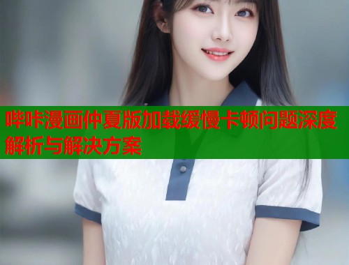 哔咔漫画仲夏版加载缓慢卡顿问题深度解析与解决方案