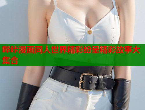 哔咔漫画同人世界精彩纷呈精彩故事大集合