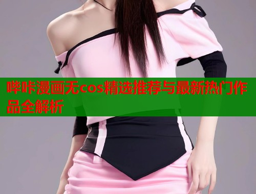 哔咔漫画无cos精选推荐与最新热门作品全解析