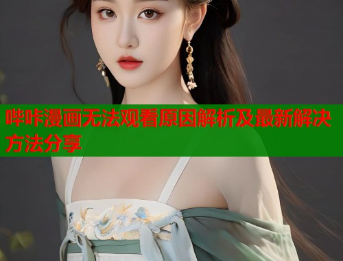 哔咔漫画无法观看原因解析及最新解决方法分享