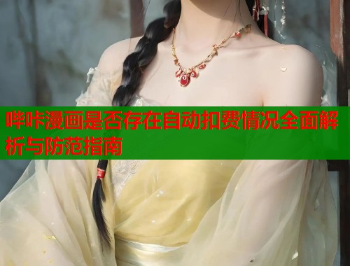 哔咔漫画是否存在自动扣费情况全面解析与防范指南
