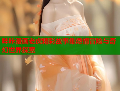 哔咔漫画老虎精彩故事集燃情冒险与奇幻世界探索